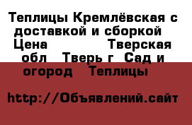 Теплицы Кремлёвская с доставкой и сборкой › Цена ­ 27 000 - Тверская обл., Тверь г. Сад и огород » Теплицы   